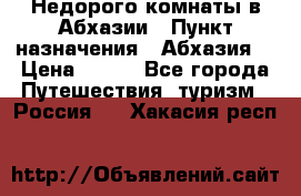 Недорого комнаты в Абхазии › Пункт назначения ­ Абхазия  › Цена ­ 300 - Все города Путешествия, туризм » Россия   . Хакасия респ.